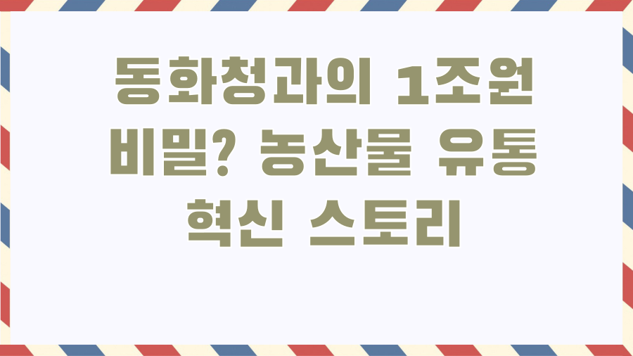 동화청과의 1조원 비밀? 농산물 유통 혁신 스토리
